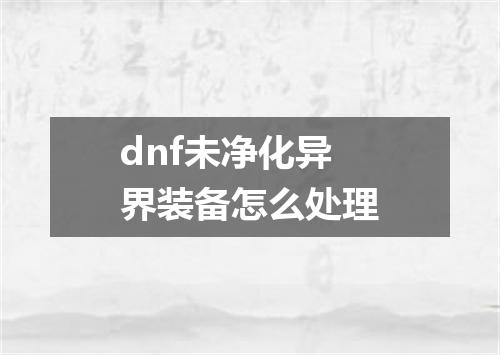 dnf未净化异界装备怎么处理