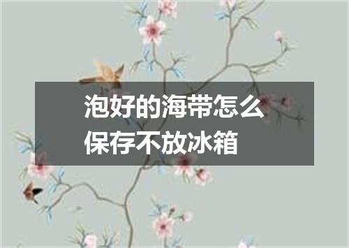 泡好的海带怎么保存不放冰箱