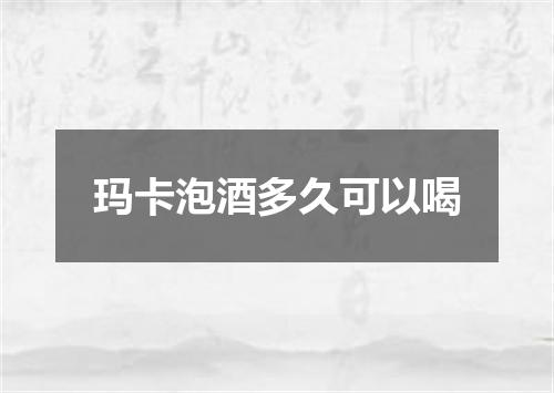 玛卡泡酒多久可以喝