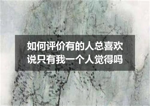 如何评价有的人总喜欢说只有我一个人觉得吗