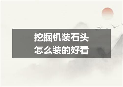 挖掘机装石头怎么装的好看