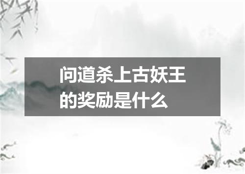 问道杀上古妖王的奖励是什么