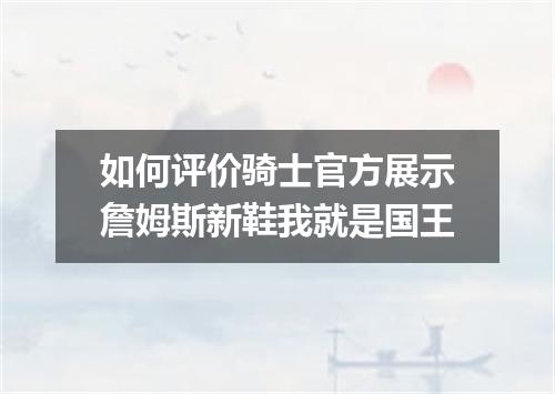 如何评价骑士官方展示詹姆斯新鞋我就是国王