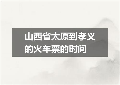 山西省太原到孝义的火车票的时间