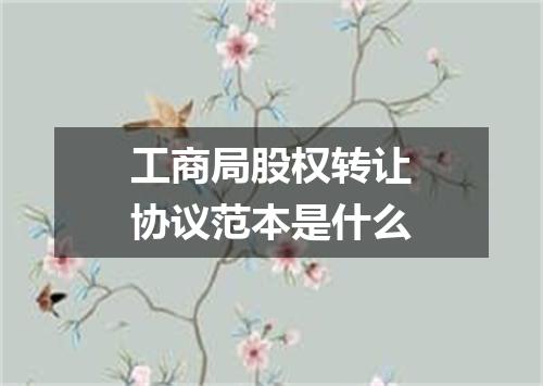 工商局股权转让协议范本是什么