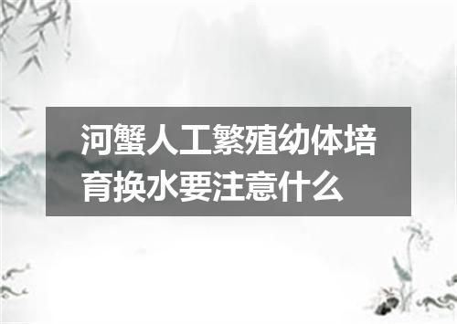 河蟹人工繁殖幼体培育换水要注意什么