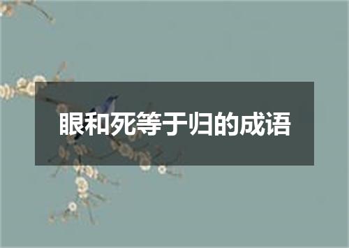 眼和死等于归的成语