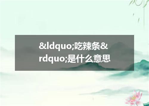 &ldquo;吃辣条&rdquo;是什么意思