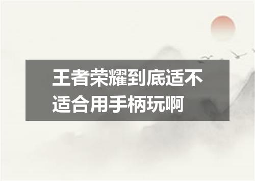 王者荣耀到底适不适合用手柄玩啊