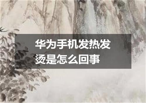 华为手机发热发烫是怎么回事