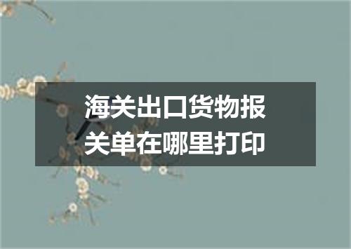 海关出口货物报关单在哪里打印