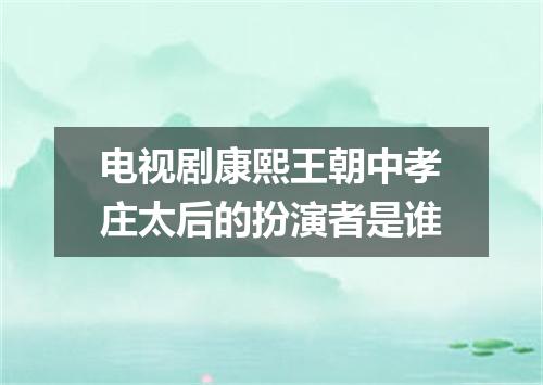 电视剧康熙王朝中孝庄太后的扮演者是谁