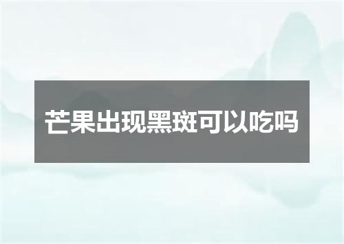 芒果出现黑斑可以吃吗