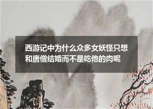西游记中为什么众多女妖怪只想和唐僧结婚而不是吃他的肉呢