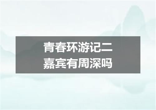 青春环游记二嘉宾有周深吗