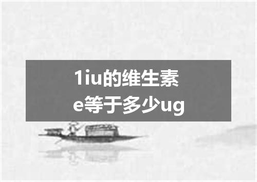 1iu的维生素e等于多少ug