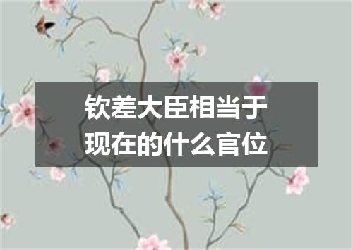 钦差大臣相当于现在的什么官位