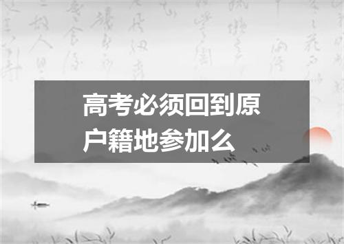 高考必须回到原户籍地参加么