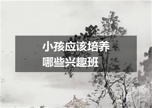 小孩应该培养哪些兴趣班