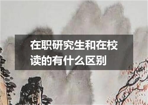 在职研究生和在校读的有什么区别