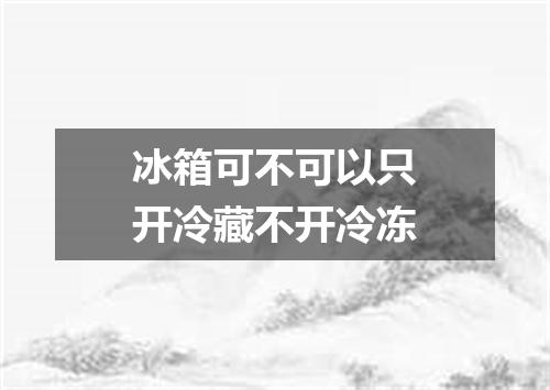 冰箱可不可以只开冷藏不开冷冻