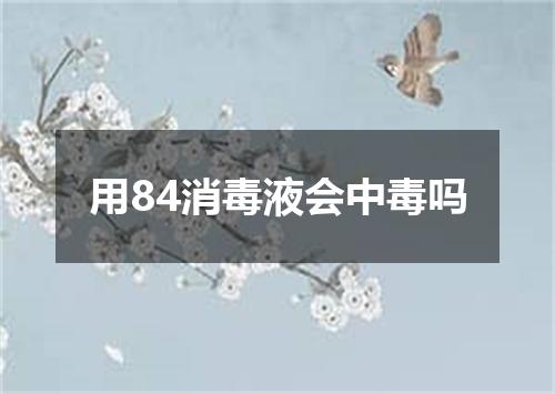 用84消毒液会中毒吗