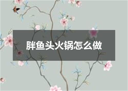 胖鱼头火锅怎么做