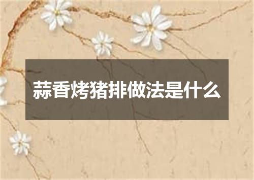 蒜香烤猪排做法是什么