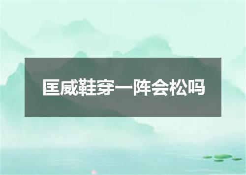 匡威鞋穿一阵会松吗