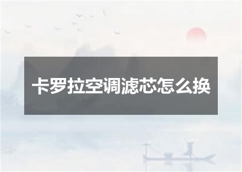 卡罗拉空调滤芯怎么换