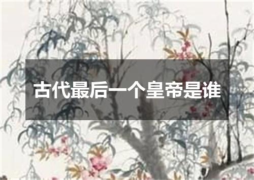 古代最后一个皇帝是谁