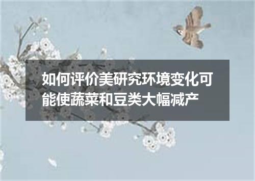 如何评价美研究环境变化可能使蔬菜和豆类大幅减产