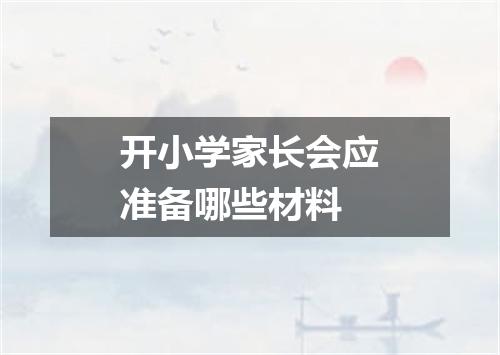 开小学家长会应准备哪些材料