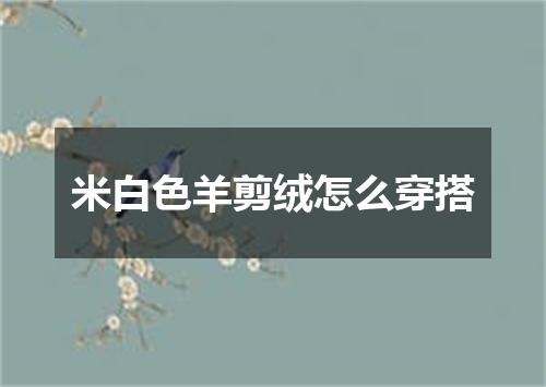 米白色羊剪绒怎么穿搭