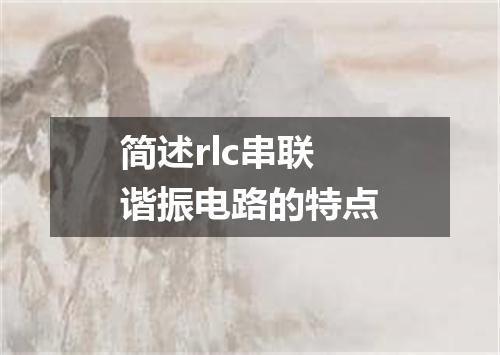 简述rlc串联谐振电路的特点
