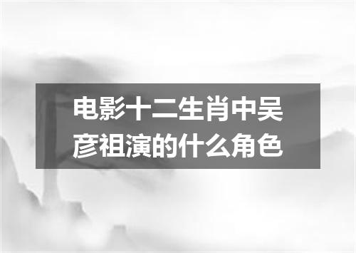 电影十二生肖中吴彦祖演的什么角色