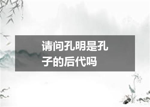 请问孔明是孔子的后代吗