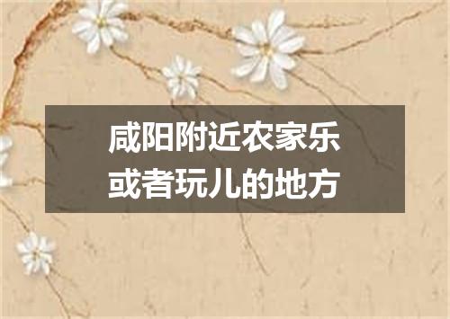 咸阳附近农家乐或者玩儿的地方