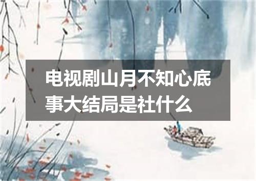 电视剧山月不知心底事大结局是社什么