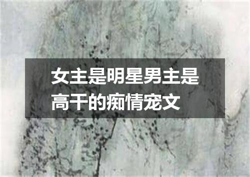 女主是明星男主是高干的痴情宠文