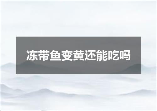 冻带鱼变黄还能吃吗