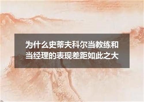 为什么史蒂夫科尔当教练和当经理的表现差距如此之大