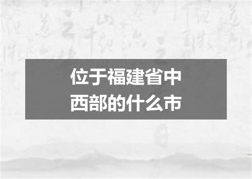 位于福建省中西部的什么市