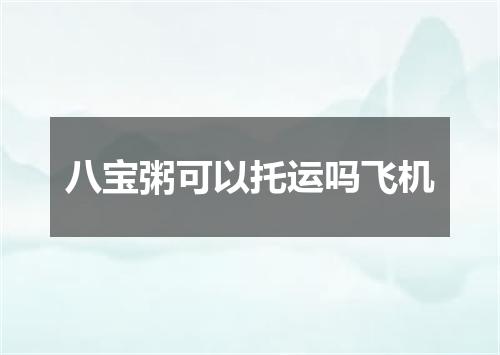 八宝粥可以托运吗飞机
