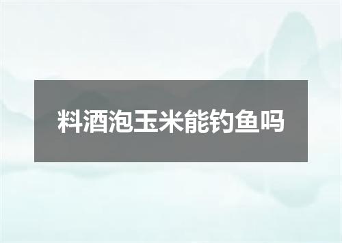 料酒泡玉米能钓鱼吗