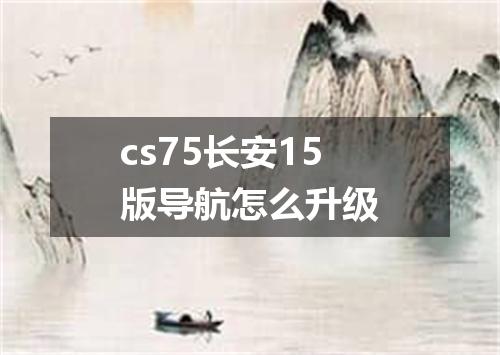 cs75长安15版导航怎么升级