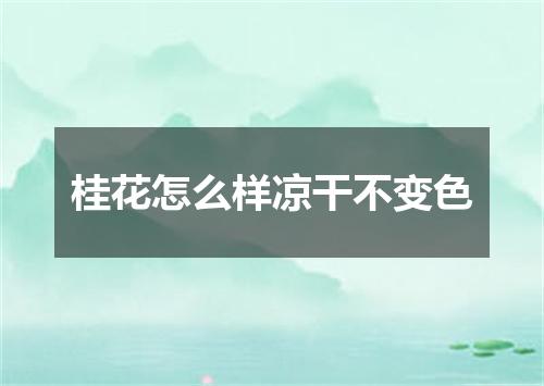 桂花怎么样凉干不变色