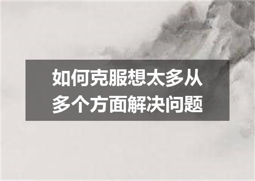 如何克服想太多从多个方面解决问题