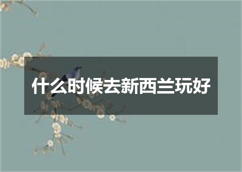 什么时候去新西兰玩好