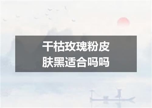 干枯玫瑰粉皮肤黑适合吗吗